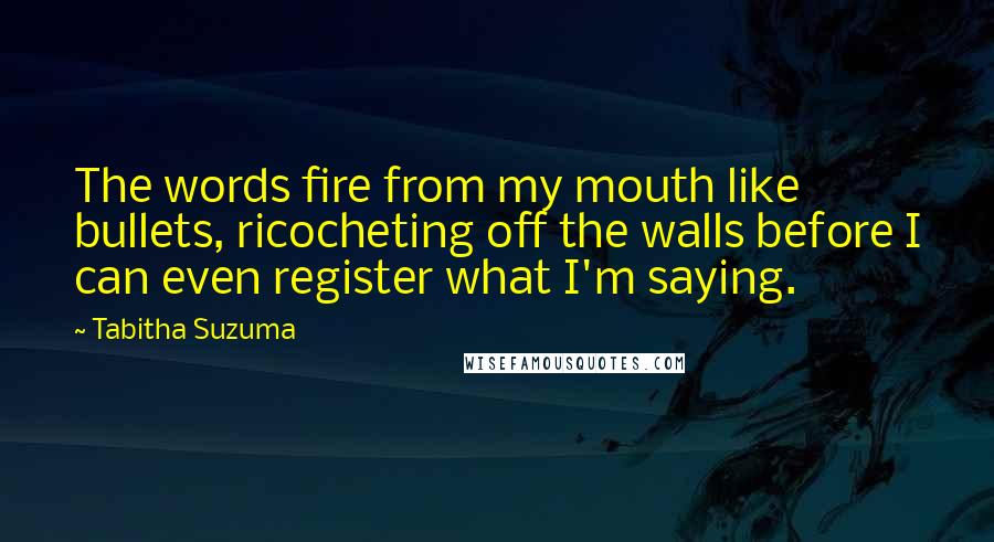 Tabitha Suzuma Quotes: The words fire from my mouth like bullets, ricocheting off the walls before I can even register what I'm saying.