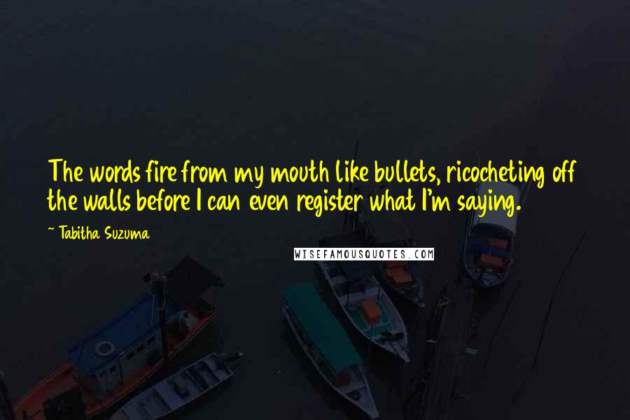 Tabitha Suzuma Quotes: The words fire from my mouth like bullets, ricocheting off the walls before I can even register what I'm saying.