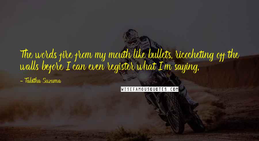 Tabitha Suzuma Quotes: The words fire from my mouth like bullets, ricocheting off the walls before I can even register what I'm saying.