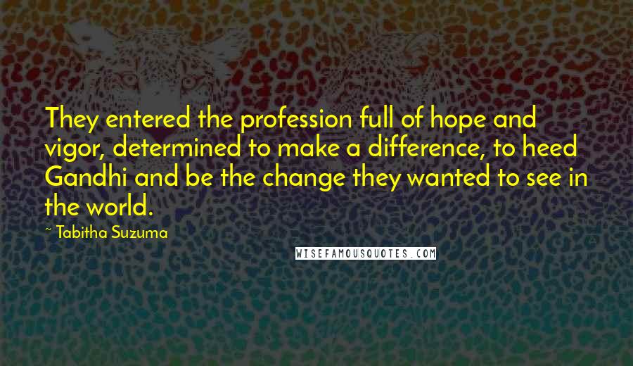 Tabitha Suzuma Quotes: They entered the profession full of hope and vigor, determined to make a difference, to heed Gandhi and be the change they wanted to see in the world.