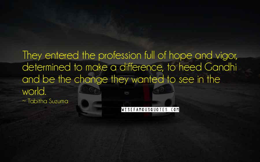 Tabitha Suzuma Quotes: They entered the profession full of hope and vigor, determined to make a difference, to heed Gandhi and be the change they wanted to see in the world.