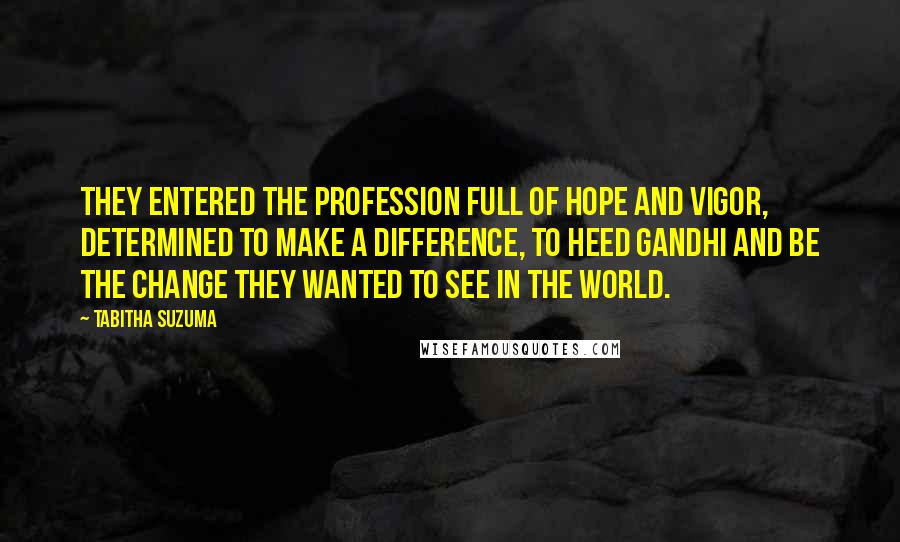 Tabitha Suzuma Quotes: They entered the profession full of hope and vigor, determined to make a difference, to heed Gandhi and be the change they wanted to see in the world.