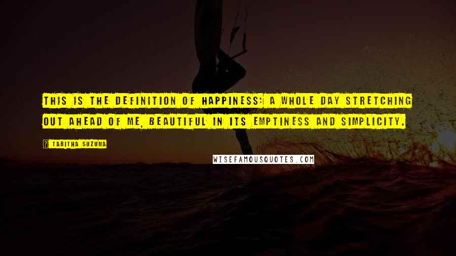 Tabitha Suzuma Quotes: This is the definition of happiness: a whole day stretching out ahead of me, beautiful in its emptiness and simplicity.