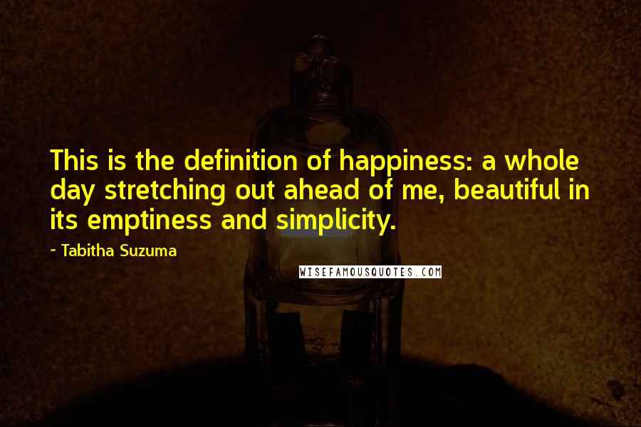 Tabitha Suzuma Quotes: This is the definition of happiness: a whole day stretching out ahead of me, beautiful in its emptiness and simplicity.