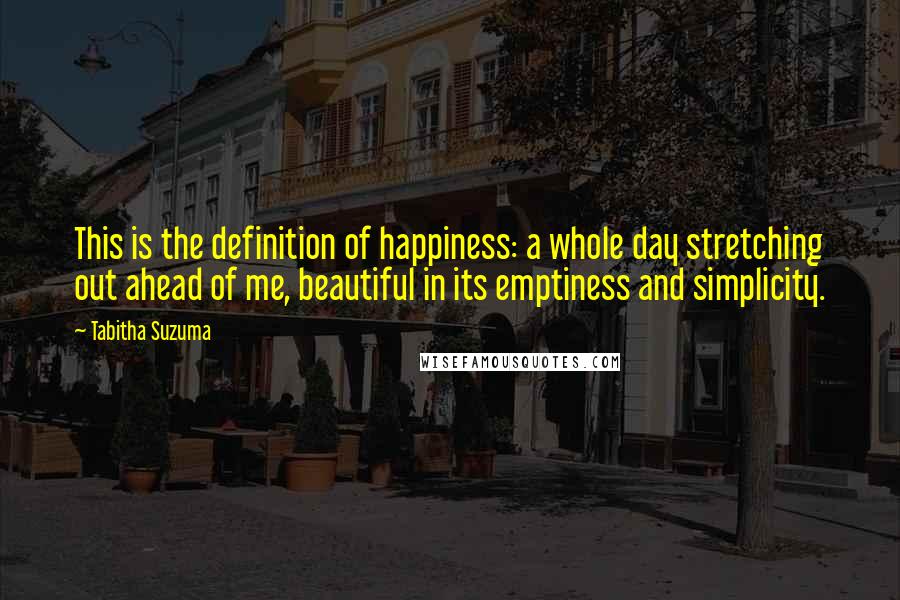 Tabitha Suzuma Quotes: This is the definition of happiness: a whole day stretching out ahead of me, beautiful in its emptiness and simplicity.