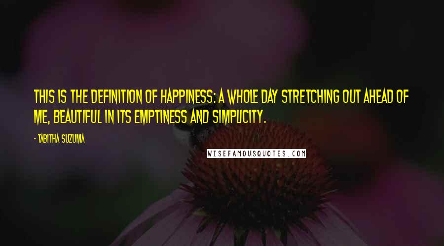 Tabitha Suzuma Quotes: This is the definition of happiness: a whole day stretching out ahead of me, beautiful in its emptiness and simplicity.