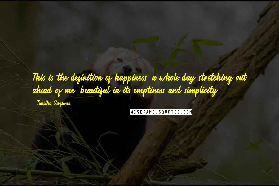 Tabitha Suzuma Quotes: This is the definition of happiness: a whole day stretching out ahead of me, beautiful in its emptiness and simplicity.