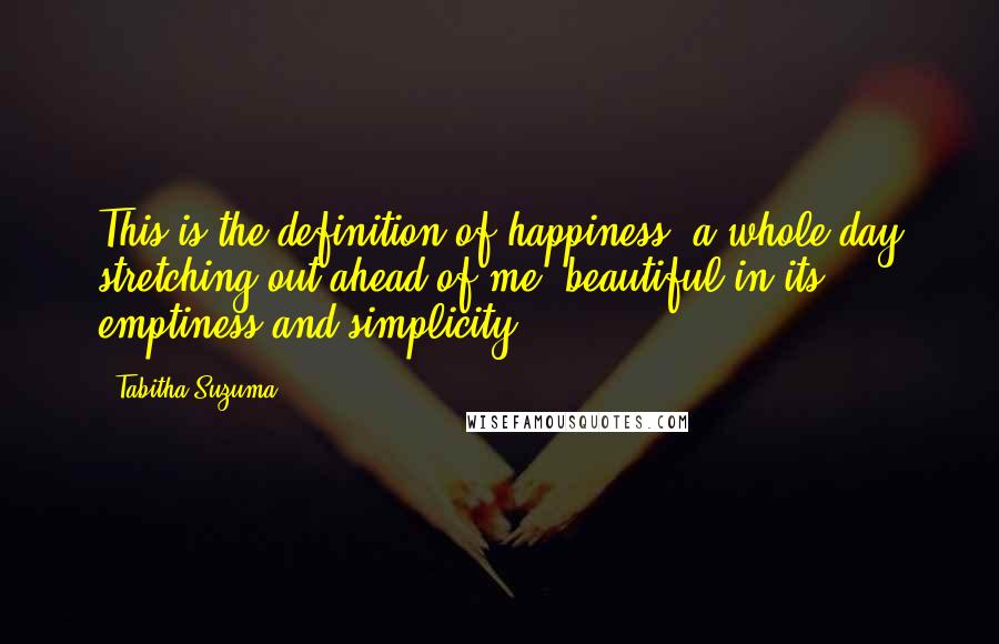 Tabitha Suzuma Quotes: This is the definition of happiness: a whole day stretching out ahead of me, beautiful in its emptiness and simplicity.