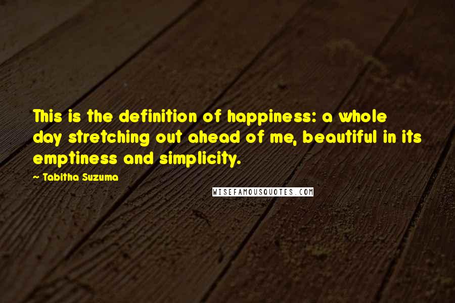 Tabitha Suzuma Quotes: This is the definition of happiness: a whole day stretching out ahead of me, beautiful in its emptiness and simplicity.