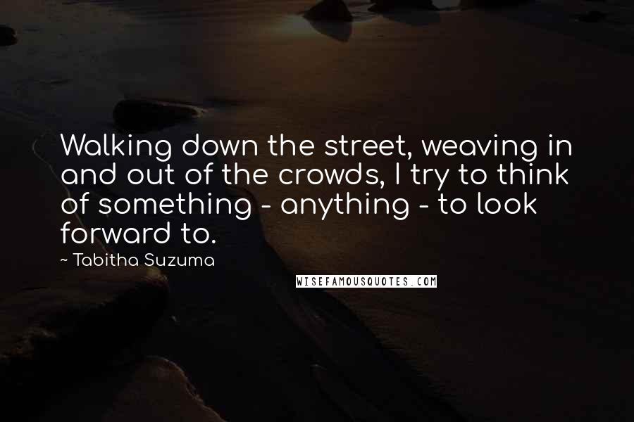 Tabitha Suzuma Quotes: Walking down the street, weaving in and out of the crowds, I try to think of something - anything - to look forward to.