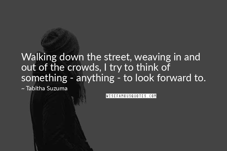 Tabitha Suzuma Quotes: Walking down the street, weaving in and out of the crowds, I try to think of something - anything - to look forward to.