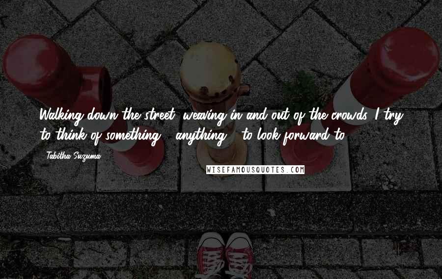 Tabitha Suzuma Quotes: Walking down the street, weaving in and out of the crowds, I try to think of something - anything - to look forward to.