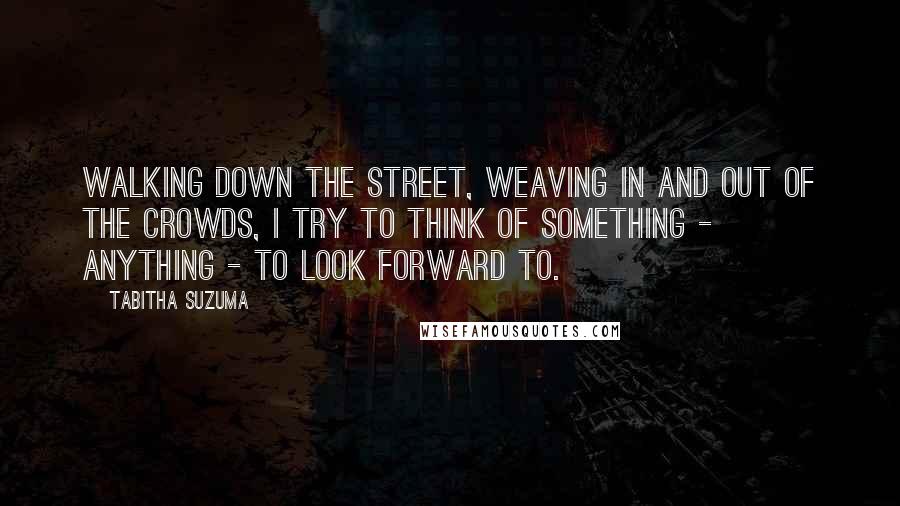 Tabitha Suzuma Quotes: Walking down the street, weaving in and out of the crowds, I try to think of something - anything - to look forward to.