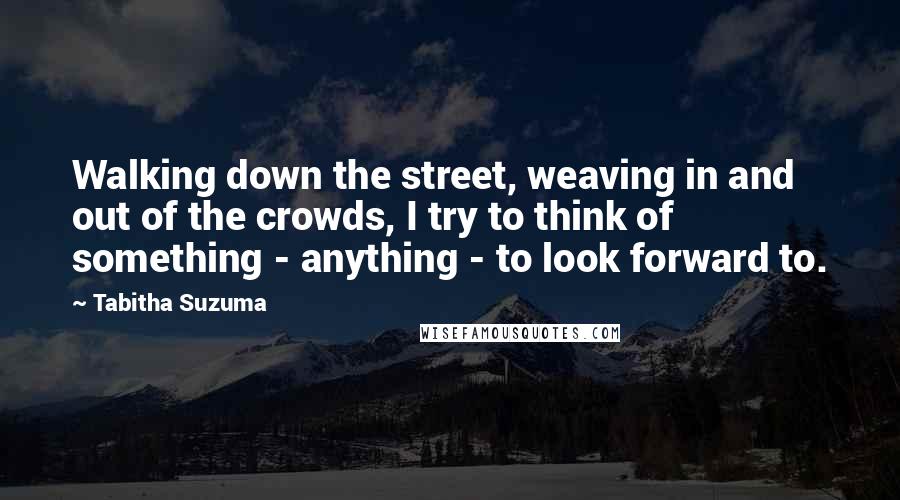 Tabitha Suzuma Quotes: Walking down the street, weaving in and out of the crowds, I try to think of something - anything - to look forward to.