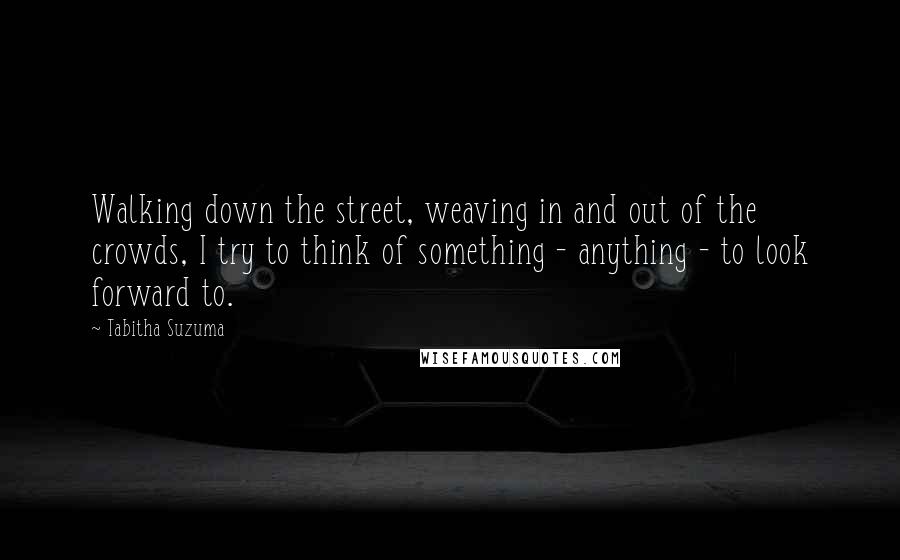 Tabitha Suzuma Quotes: Walking down the street, weaving in and out of the crowds, I try to think of something - anything - to look forward to.