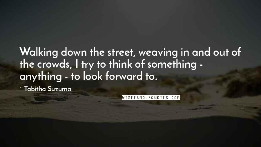 Tabitha Suzuma Quotes: Walking down the street, weaving in and out of the crowds, I try to think of something - anything - to look forward to.