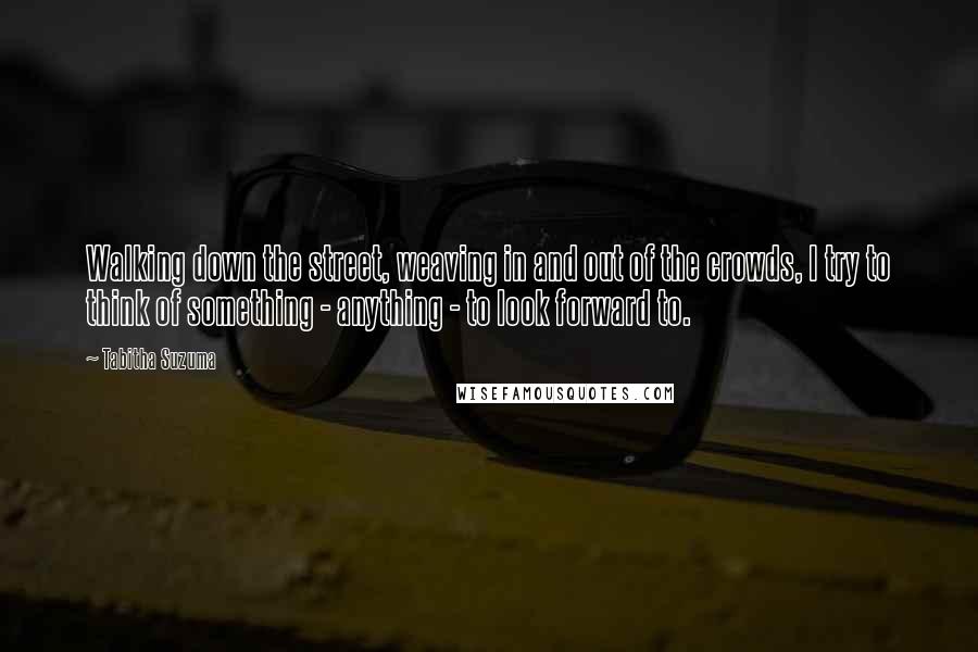 Tabitha Suzuma Quotes: Walking down the street, weaving in and out of the crowds, I try to think of something - anything - to look forward to.