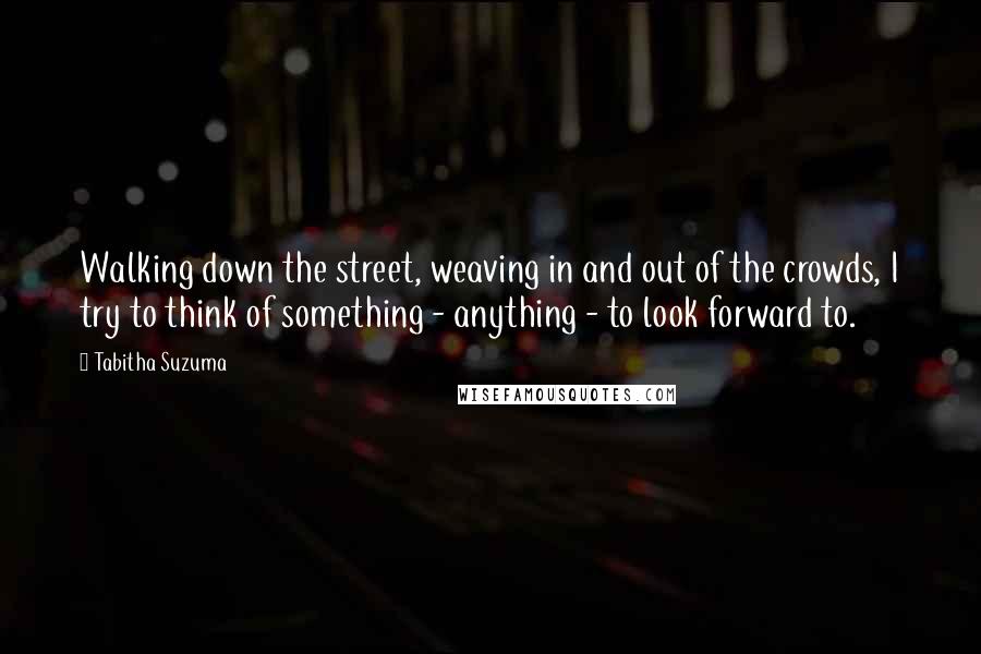 Tabitha Suzuma Quotes: Walking down the street, weaving in and out of the crowds, I try to think of something - anything - to look forward to.