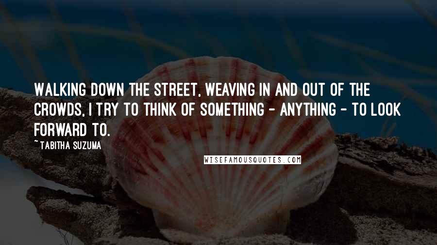 Tabitha Suzuma Quotes: Walking down the street, weaving in and out of the crowds, I try to think of something - anything - to look forward to.