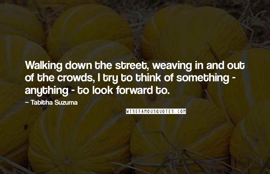 Tabitha Suzuma Quotes: Walking down the street, weaving in and out of the crowds, I try to think of something - anything - to look forward to.