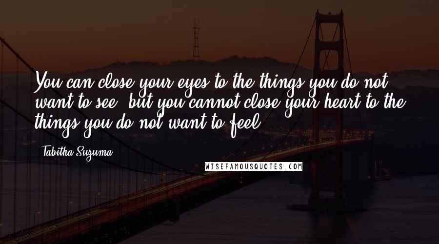 Tabitha Suzuma Quotes: You can close your eyes to the things you do not want to see, but you cannot close your heart to the things you do not want to feel.