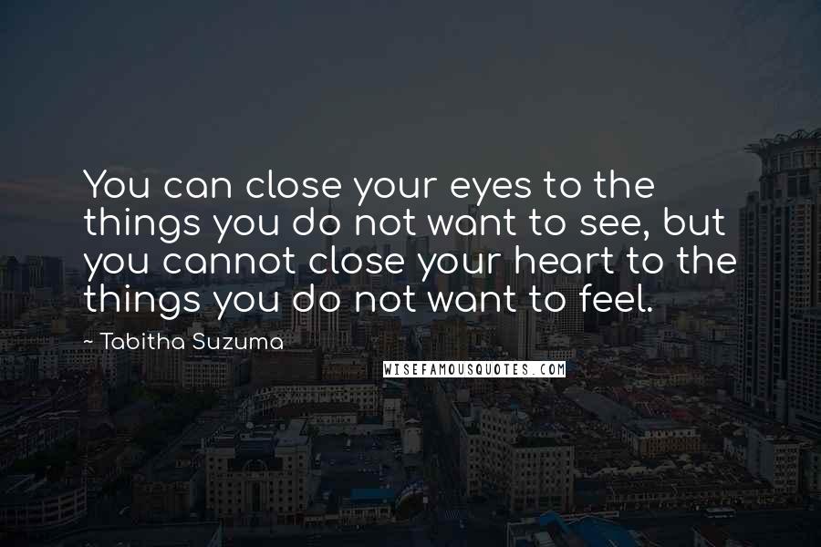 Tabitha Suzuma Quotes: You can close your eyes to the things you do not want to see, but you cannot close your heart to the things you do not want to feel.