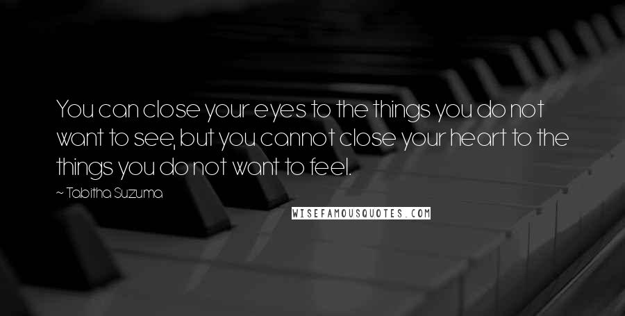 Tabitha Suzuma Quotes: You can close your eyes to the things you do not want to see, but you cannot close your heart to the things you do not want to feel.