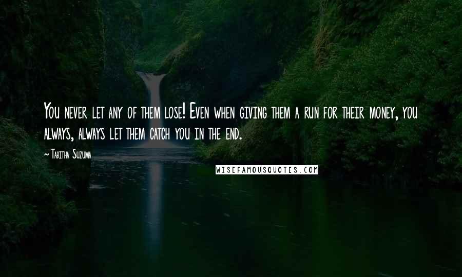Tabitha Suzuma Quotes: You never let any of them lose! Even when giving them a run for their money, you always, always let them catch you in the end.