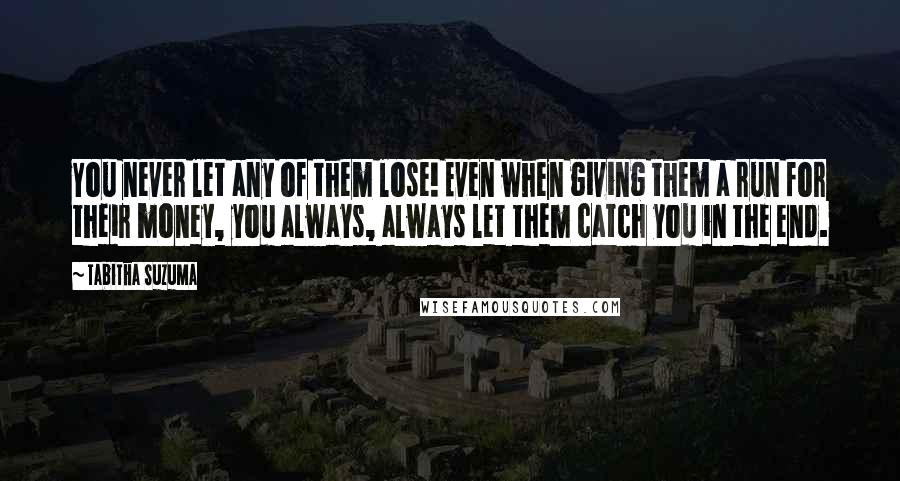 Tabitha Suzuma Quotes: You never let any of them lose! Even when giving them a run for their money, you always, always let them catch you in the end.