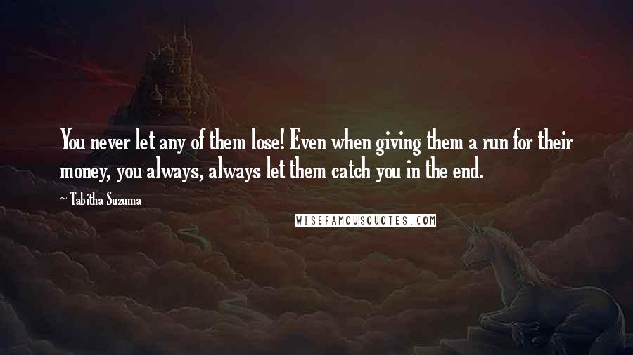 Tabitha Suzuma Quotes: You never let any of them lose! Even when giving them a run for their money, you always, always let them catch you in the end.