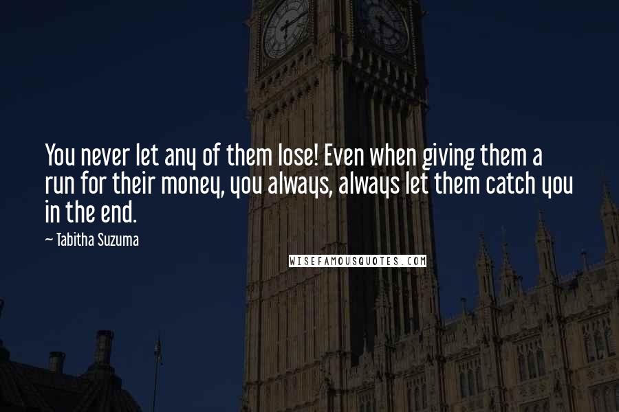 Tabitha Suzuma Quotes: You never let any of them lose! Even when giving them a run for their money, you always, always let them catch you in the end.