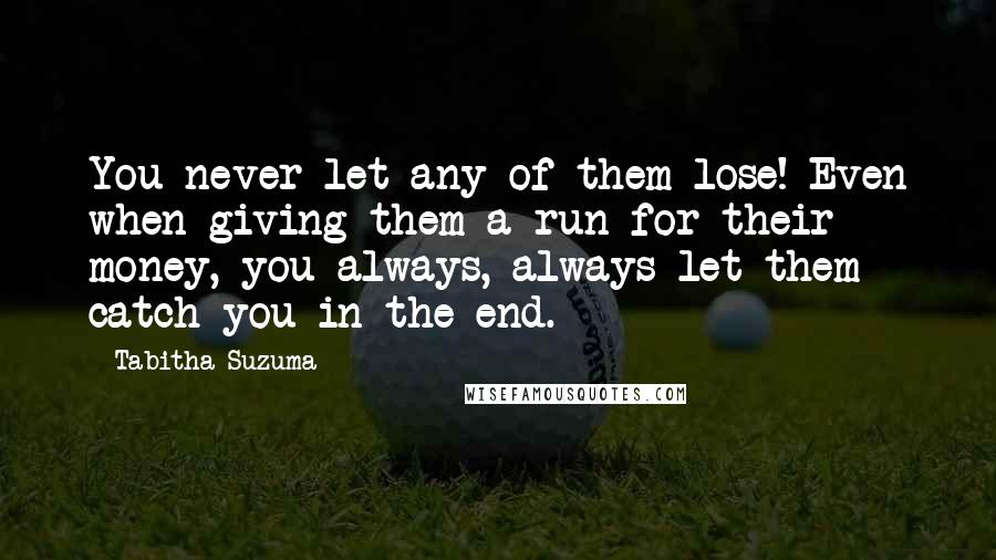 Tabitha Suzuma Quotes: You never let any of them lose! Even when giving them a run for their money, you always, always let them catch you in the end.
