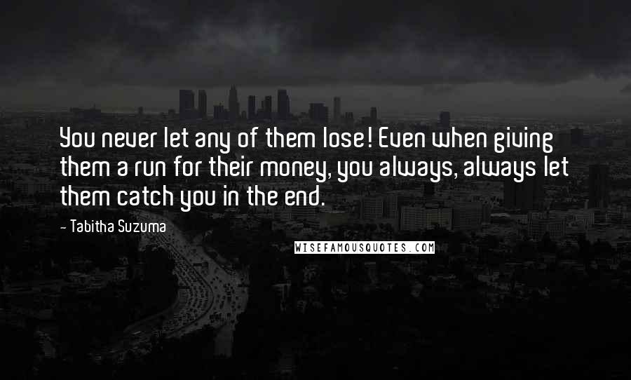 Tabitha Suzuma Quotes: You never let any of them lose! Even when giving them a run for their money, you always, always let them catch you in the end.
