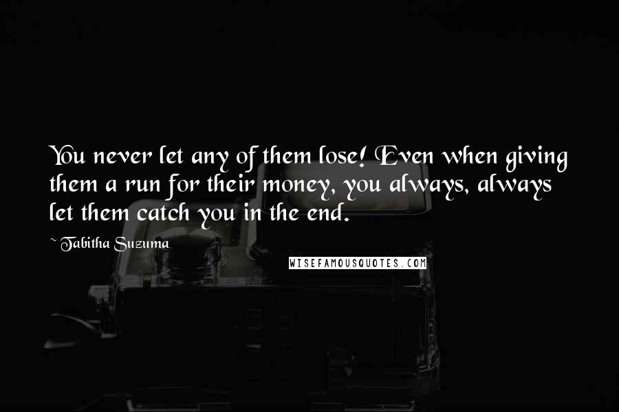 Tabitha Suzuma Quotes: You never let any of them lose! Even when giving them a run for their money, you always, always let them catch you in the end.