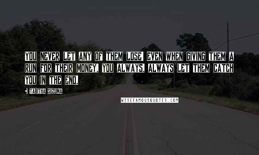 Tabitha Suzuma Quotes: You never let any of them lose! Even when giving them a run for their money, you always, always let them catch you in the end.