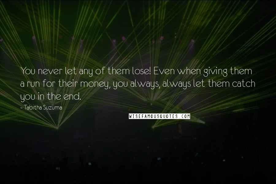 Tabitha Suzuma Quotes: You never let any of them lose! Even when giving them a run for their money, you always, always let them catch you in the end.
