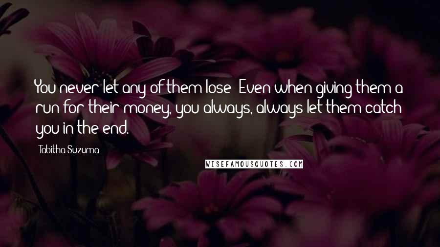 Tabitha Suzuma Quotes: You never let any of them lose! Even when giving them a run for their money, you always, always let them catch you in the end.