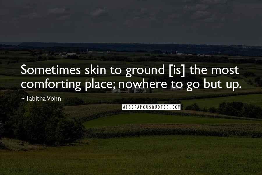 Tabitha Vohn Quotes: Sometimes skin to ground [is] the most comforting place; nowhere to go but up.