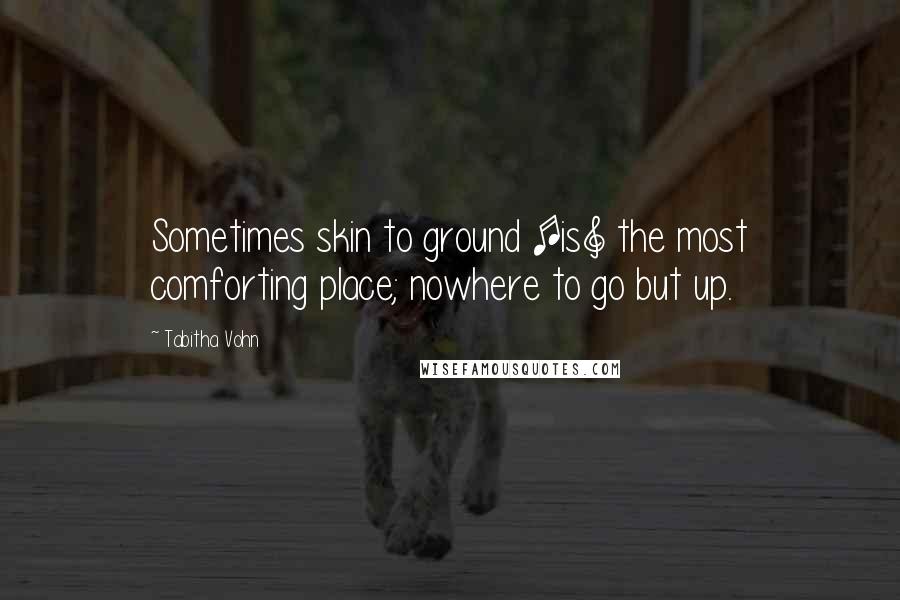 Tabitha Vohn Quotes: Sometimes skin to ground [is] the most comforting place; nowhere to go but up.