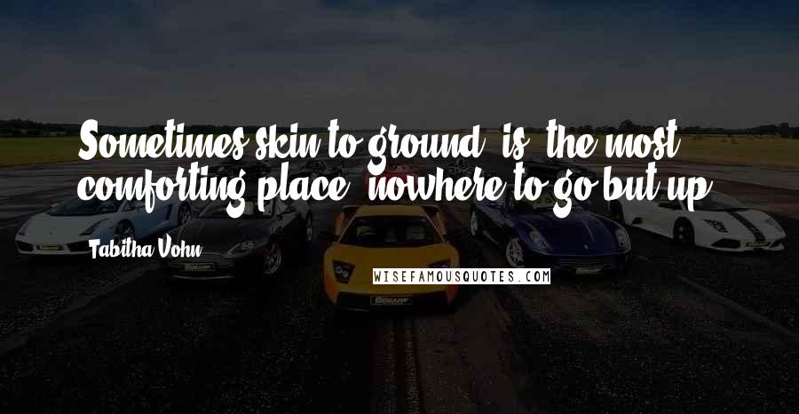 Tabitha Vohn Quotes: Sometimes skin to ground [is] the most comforting place; nowhere to go but up.