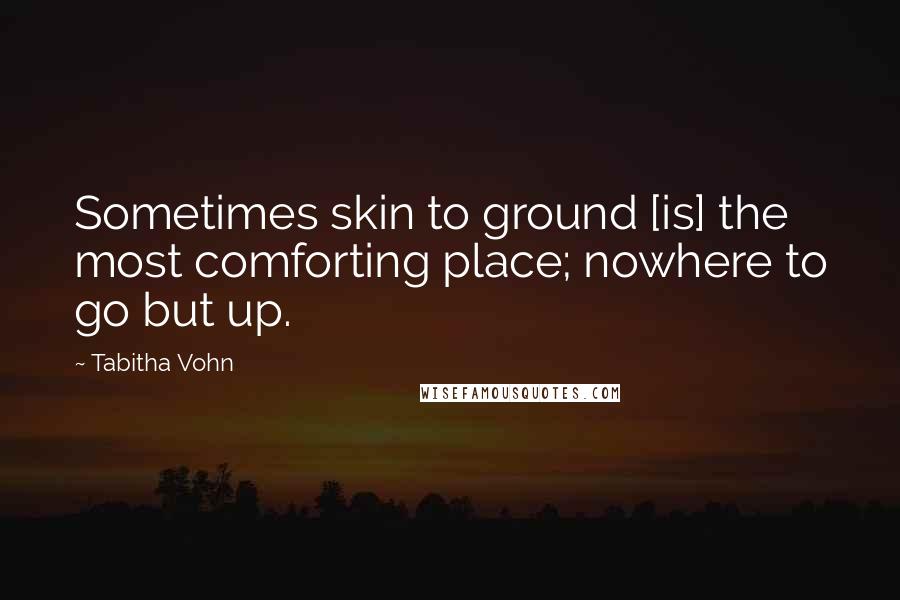 Tabitha Vohn Quotes: Sometimes skin to ground [is] the most comforting place; nowhere to go but up.