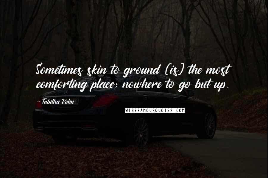 Tabitha Vohn Quotes: Sometimes skin to ground [is] the most comforting place; nowhere to go but up.