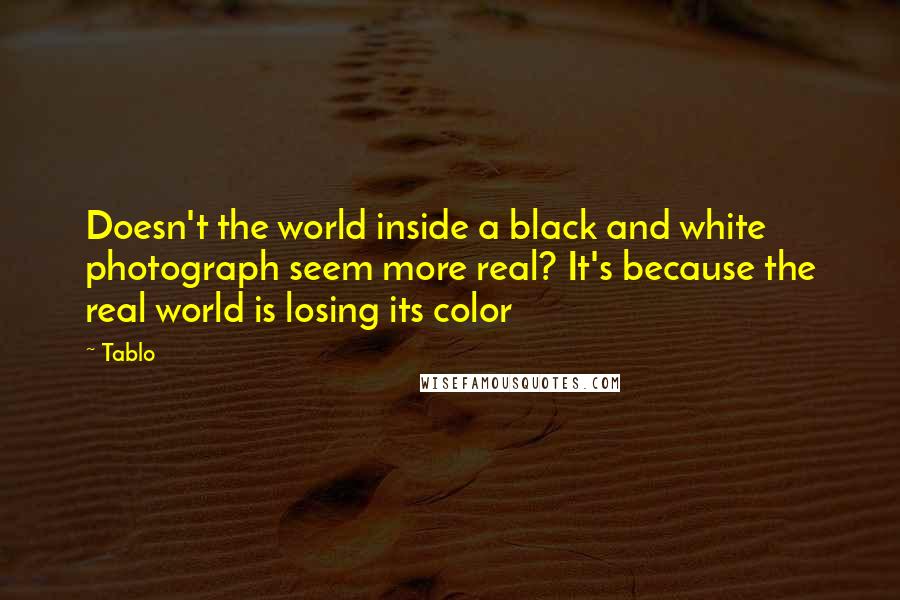 Tablo Quotes: Doesn't the world inside a black and white photograph seem more real? It's because the real world is losing its color