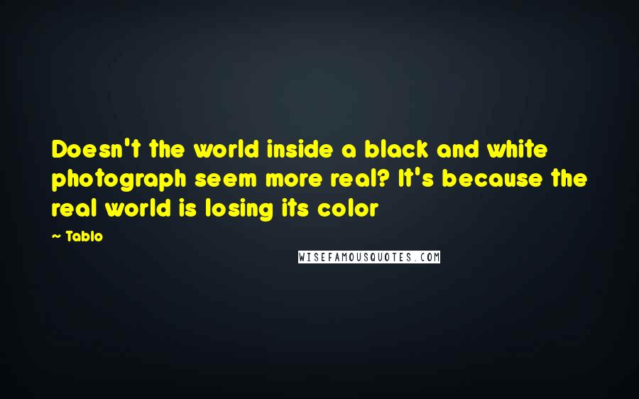 Tablo Quotes: Doesn't the world inside a black and white photograph seem more real? It's because the real world is losing its color