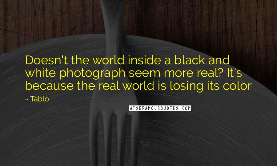 Tablo Quotes: Doesn't the world inside a black and white photograph seem more real? It's because the real world is losing its color