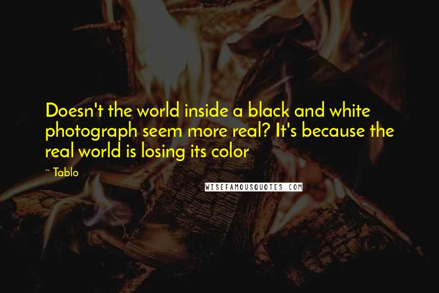 Tablo Quotes: Doesn't the world inside a black and white photograph seem more real? It's because the real world is losing its color