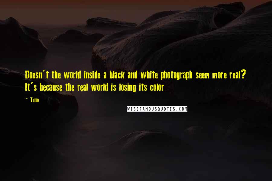 Tablo Quotes: Doesn't the world inside a black and white photograph seem more real? It's because the real world is losing its color