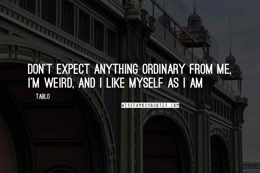 Tablo Quotes: Don't expect anything ordinary from me, i'm weird, and i like myself as i am