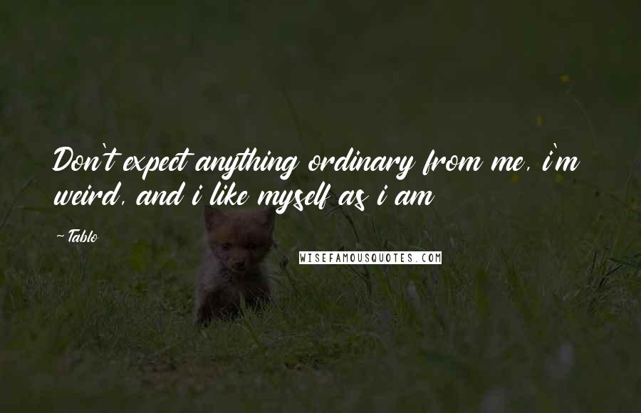 Tablo Quotes: Don't expect anything ordinary from me, i'm weird, and i like myself as i am