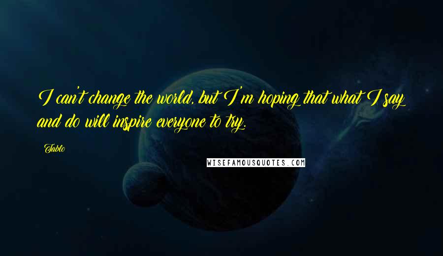 Tablo Quotes: I can't change the world, but I'm hoping that what I say and do will inspire everyone to try.